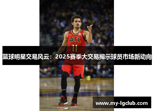 篮球明星交易风云：2025赛季大交易揭示球员市场新动向