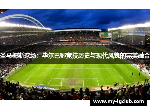 圣马梅斯球场：毕尔巴鄂竞技历史与现代风貌的完美融合