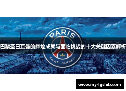 巴黎圣日耳曼的辉煌成就与面临挑战的十大关键因素解析