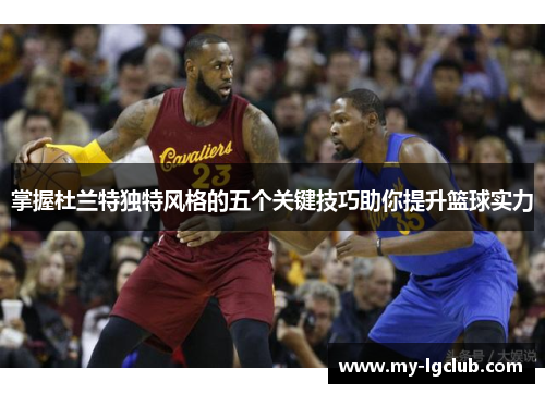 掌握杜兰特独特风格的五个关键技巧助你提升篮球实力