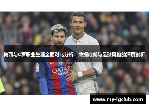 梅西与C罗职业生涯全面对比分析：数据成就与足球风格的深度剖析