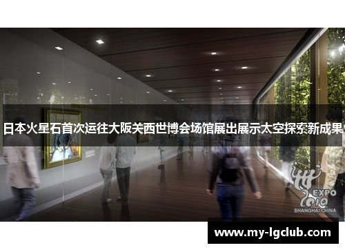 日本火星石首次运往大阪关西世博会场馆展出展示太空探索新成果