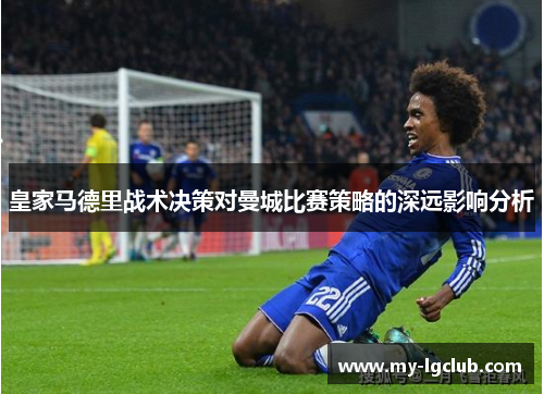 皇家马德里战术决策对曼城比赛策略的深远影响分析