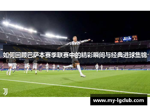 如何回顾巴萨本赛季联赛中的精彩瞬间与经典进球集锦