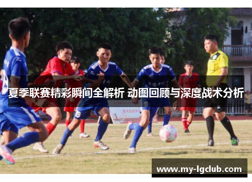 夏季联赛精彩瞬间全解析 动图回顾与深度战术分析