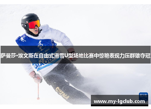 萨曼莎·埃文斯在自由式滑雪U型场地比赛中惊艳表现力压群雄夺冠
