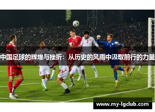 中国足球的辉煌与挫折：从历史的风雨中汲取前行的力量