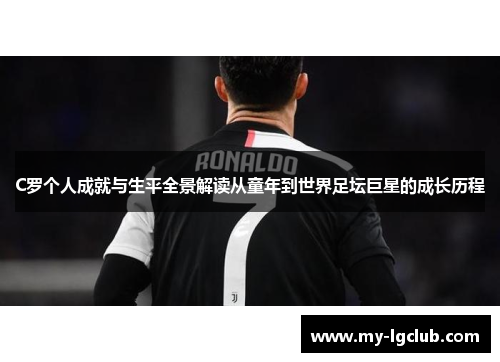 C罗个人成就与生平全景解读从童年到世界足坛巨星的成长历程