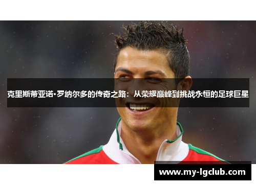 克里斯蒂亚诺·罗纳尔多的传奇之路：从荣耀巅峰到挑战永恒的足球巨星