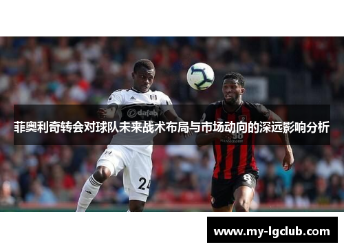 菲奥利奇转会对球队未来战术布局与市场动向的深远影响分析