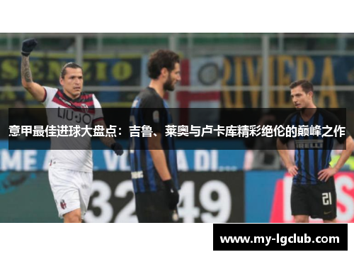 意甲最佳进球大盘点：吉鲁、莱奥与卢卡库精彩绝伦的巅峰之作