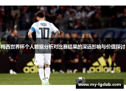 梅西世界杯个人数据分析对比赛结果的深远影响与价值探讨