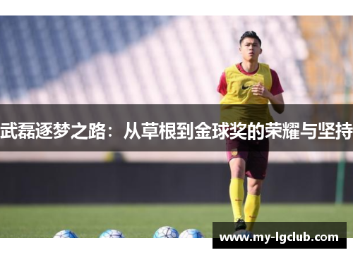 武磊逐梦之路：从草根到金球奖的荣耀与坚持