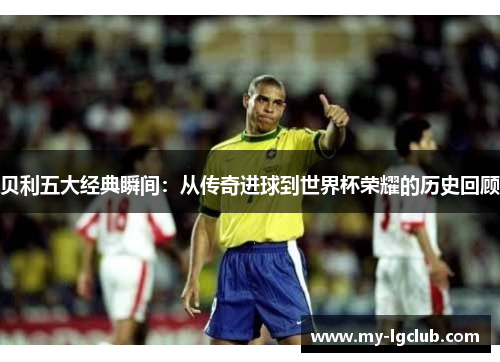 贝利五大经典瞬间：从传奇进球到世界杯荣耀的历史回顾