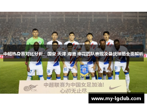 中超热身赛对比分析：国安 天津 海港 申花四队表现及备战策略全面解析