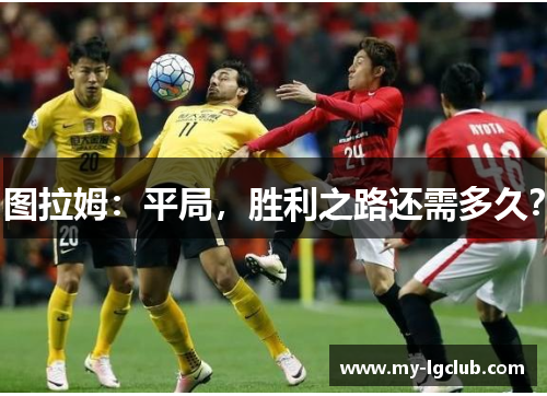 图拉姆：平局，胜利之路还需多久？