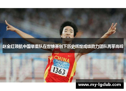 赵金红领航中国举重队在世锦赛创下历史辉煌成绩助力团队再攀高峰