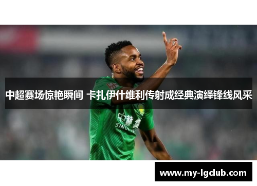 中超赛场惊艳瞬间 卡扎伊什维利传射成经典演绎锋线风采