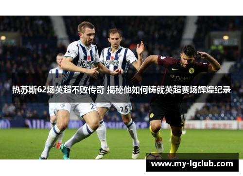 热苏斯62场英超不败传奇 揭秘他如何铸就英超赛场辉煌纪录