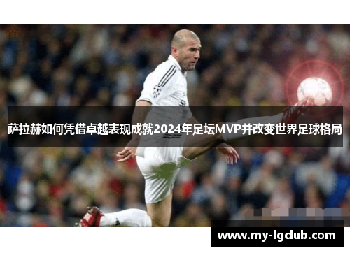 萨拉赫如何凭借卓越表现成就2024年足坛MVP并改变世界足球格局