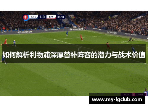 如何解析利物浦深厚替补阵容的潜力与战术价值