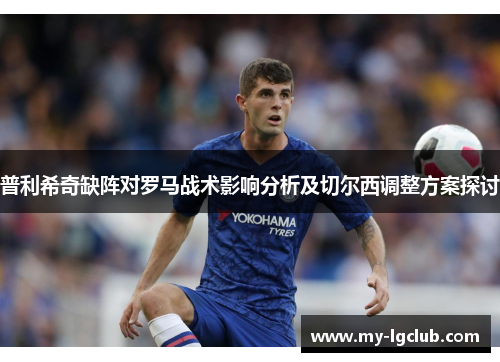 普利希奇缺阵对罗马战术影响分析及切尔西调整方案探讨