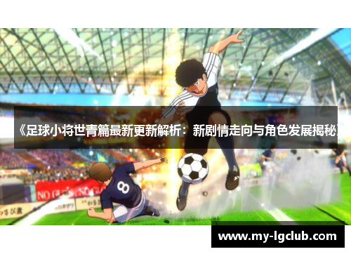 《足球小将世青篇最新更新解析：新剧情走向与角色发展揭秘》