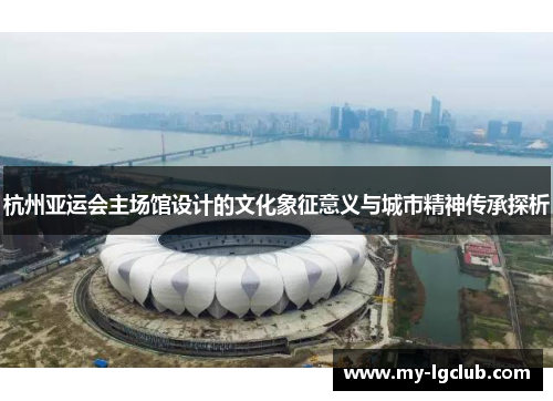 杭州亚运会主场馆设计的文化象征意义与城市精神传承探析