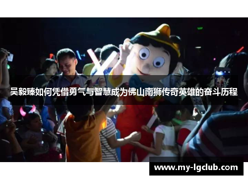 吴毅臻如何凭借勇气与智慧成为佛山南狮传奇英雄的奋斗历程