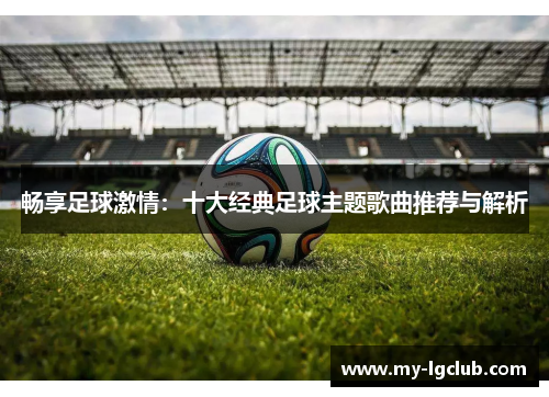 畅享足球激情：十大经典足球主题歌曲推荐与解析