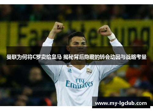 曼联为何将C罗卖给皇马 揭秘背后隐藏的转会动因与战略考量