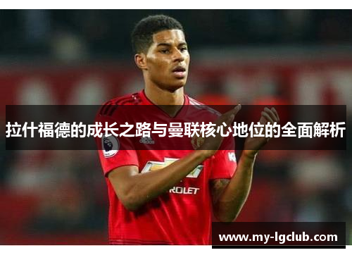 拉什福德的成长之路与曼联核心地位的全面解析