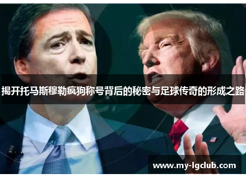 揭开托马斯穆勒疯狗称号背后的秘密与足球传奇的形成之路
