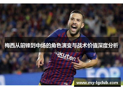 梅西从前锋到中场的角色演变与战术价值深度分析
