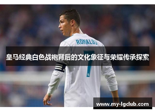 皇马经典白色战袍背后的文化象征与荣耀传承探索