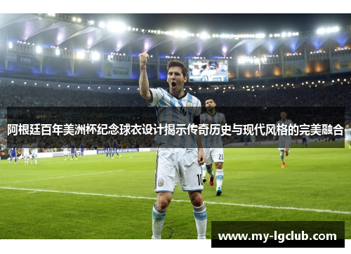 阿根廷百年美洲杯纪念球衣设计揭示传奇历史与现代风格的完美融合 阿根廷百年美洲杯纪念球衣设计揭示传奇历史与现代风格的完美融合