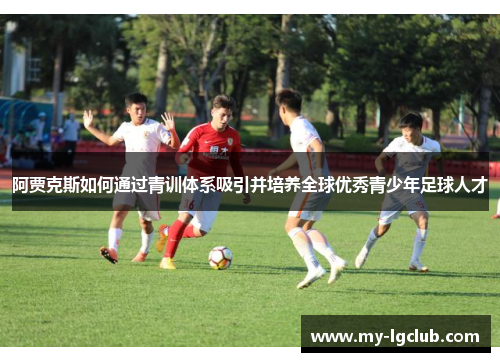 阿贾克斯如何通过青训体系吸引并培养全球优秀青少年足球人才