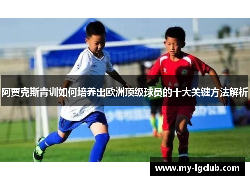 阿贾克斯青训如何培养出欧洲顶级球员的十大关键方法解析 阿贾克斯青训如何培养出欧洲顶级球员的十大关键方法解析