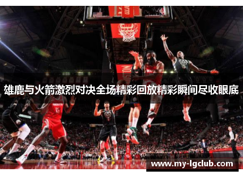 雄鹿与火箭激烈对决全场精彩回放精彩瞬间尽收眼底