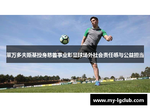 莱万多夫斯基投身慈善事业彰显球场外社会责任感与公益担当 莱万多夫斯基投身慈善事业彰显球场外社会责任感与公益担当