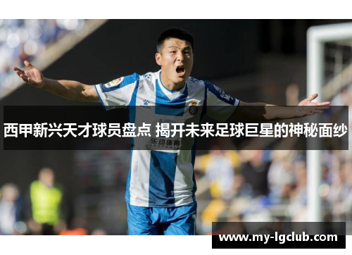 西甲新兴天才球员盘点 揭开未来足球巨星的神秘面纱
