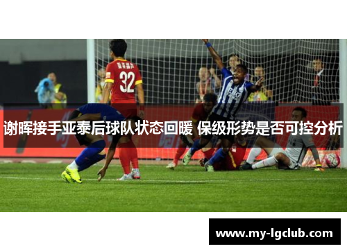 谢晖接手亚泰后球队状态回暖 保级形势是否可控分析
