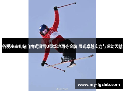谷爱凌崇礼站自由式滑雪U型场地再夺金牌 展现卓越实力与运动天赋 谷爱凌崇礼站自由式滑雪U型场地再夺金牌 展现卓越实力与运动天赋