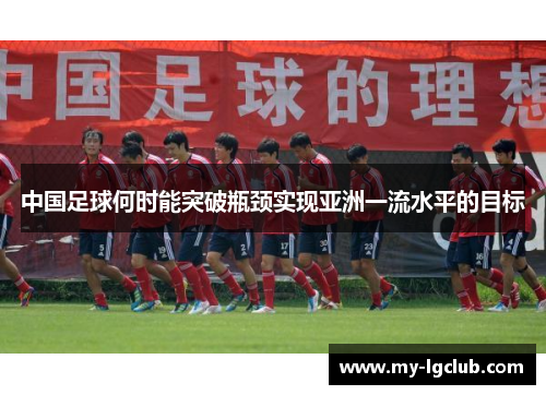 中国足球何时能突破瓶颈实现亚洲一流水平的目标 中国足球何时能突破瓶颈实现亚洲一流水平的目标