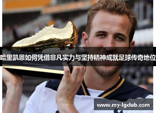 哈里凯恩如何凭借非凡实力与坚持精神成就足球传奇地位