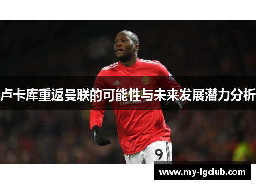 卢卡库重返曼联的可能性与未来发展潜力分析