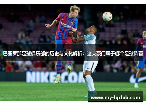 巴塞罗那足球俱乐部的历史与文化解析：这支豪门属于哪个足球阵营