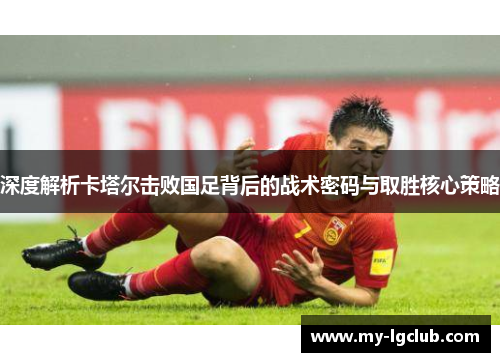 深度解析卡塔尔击败国足背后的战术密码与取胜核心策略