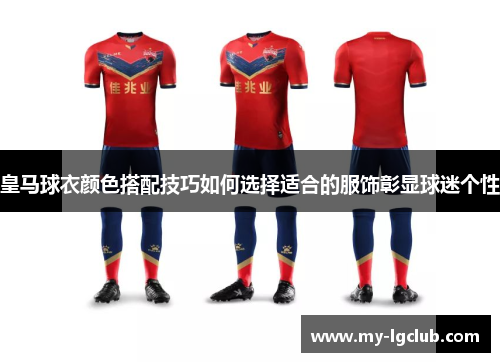 皇马球衣颜色搭配技巧如何选择适合的服饰彰显球迷个性 皇马球衣颜色搭配技巧如何选择适合的服饰彰显球迷个性
