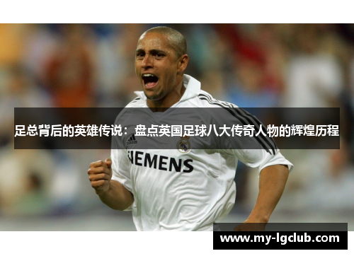 足总背后的英雄传说:盘点英国足球八大传奇人物的辉煌历程 足总背后的英雄传说:盘点英国足球八大传奇人物的辉煌历程